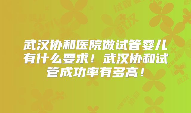 武汉协和医院做试管婴儿有什么要求！武汉协和试管成功率有多高！
