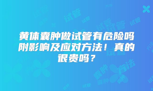 黄体囊肿做试管有危险吗附影响及应对方法！真的很贵吗？