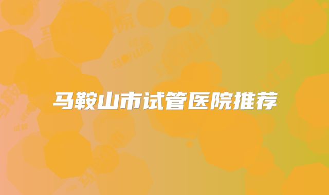 马鞍山市试管医院推荐