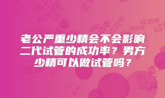 老公严重少精会不会影响二代试管的成功率？男方少精可以做试管吗？