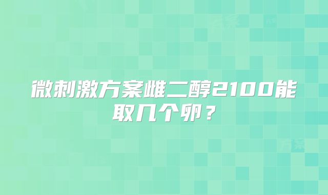 微刺激方案雌二醇2100能取几个卵？