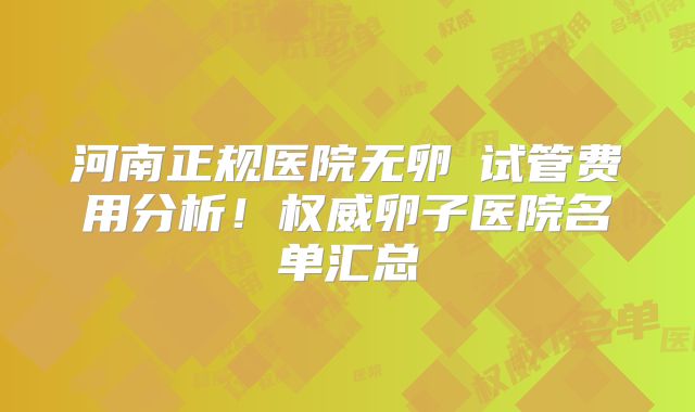 河南正规医院无卵�试管费用分析!权威卵子医院名单汇总