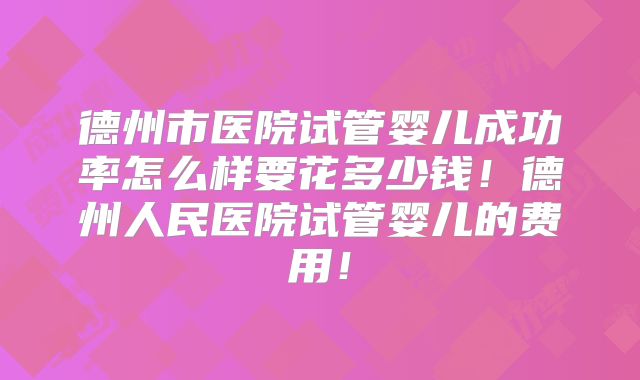 德州市医院试管婴儿成功率怎么样要花多少钱！德州人民医院试管婴儿的费用！
