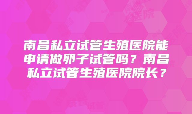 南昌私立试管生殖医院能申请做卵子试管吗？南昌私立试管生殖医院院长？
