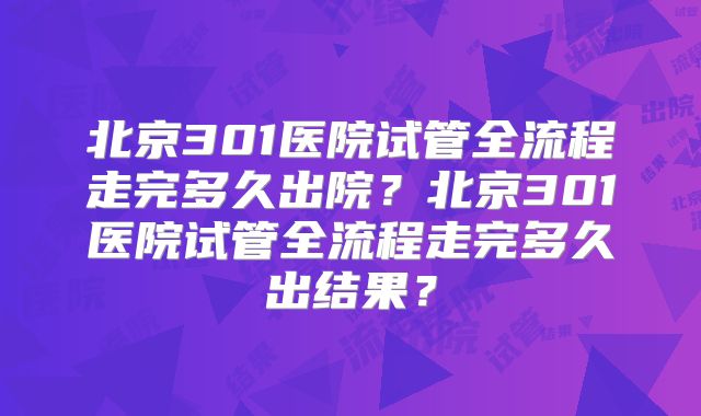 北京301医院试管全流程走完多久出院？北京301医院试管全流程走完多久出结果？