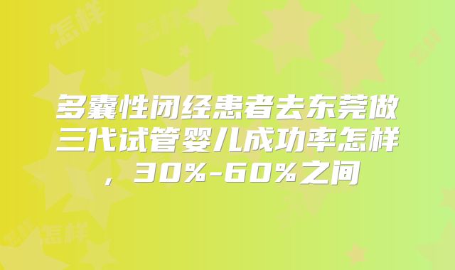 多囊性闭经患者去东莞做三代试管婴儿成功率怎样，30%-60%之间