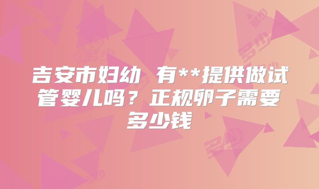 吉安市妇幼 有**提供做试管婴儿吗?正规卵子需要多少钱