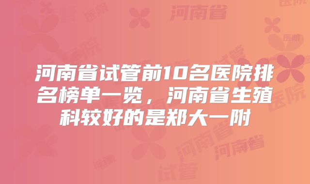 河南省试管前10名医院排名榜单一览，河南省生殖科较好的是郑大一附