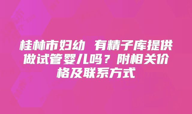 桂林市妇幼 有精子库提供做试管婴儿吗?附相关价格及联系方式