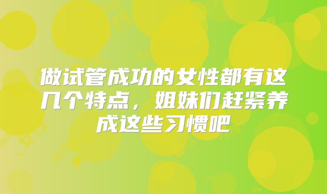 做试管成功的女性都有这几个特点，姐妹们赶紧养成这些习惯吧