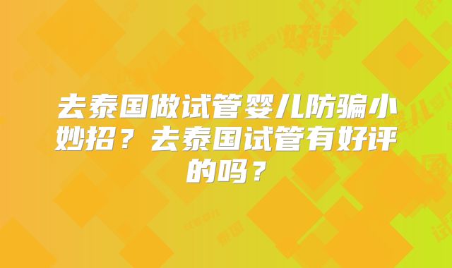 去泰国做试管婴儿防骗小妙招？去泰国试管有好评的吗？