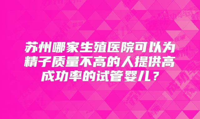 苏州哪家生殖医院可以为精子质量不高的人提供高成功率的试管婴儿？