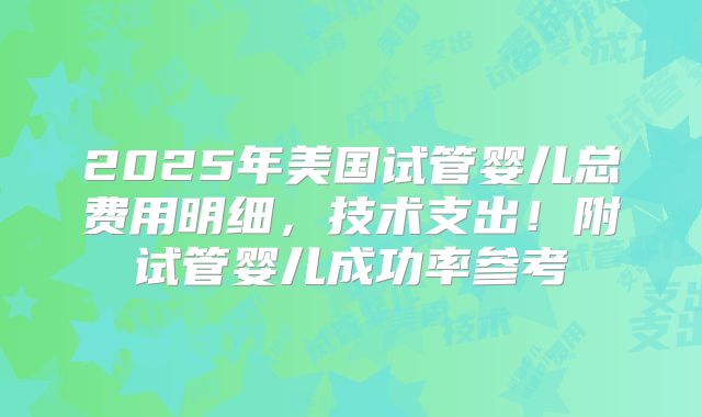 2025年美国试管婴儿总费用明细，技术支出！附试管婴儿成功率参考