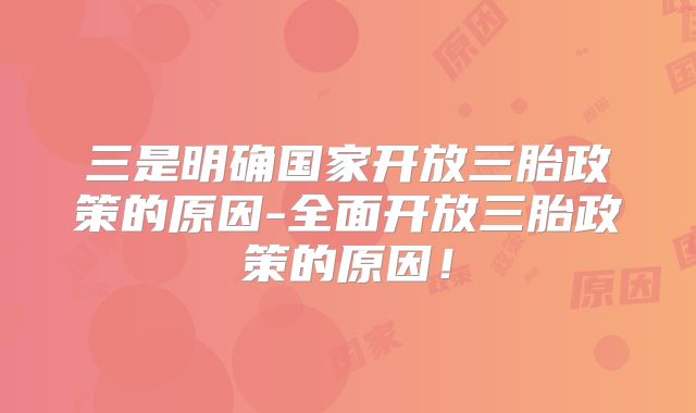 三是明确国家开放三胎政策的原因-全面开放三胎政策的原因！