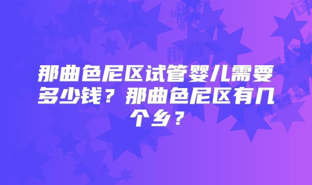 那曲色尼区试管婴儿需要多少钱？那曲色尼区有几个乡？