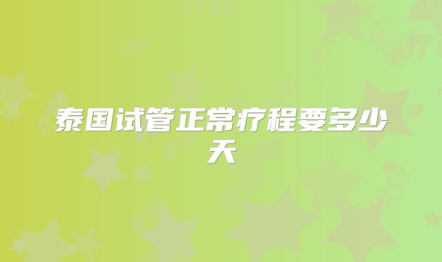 泰国试管正常疗程要多少天