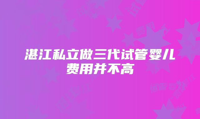 湛江私立做三代试管婴儿费用并不高