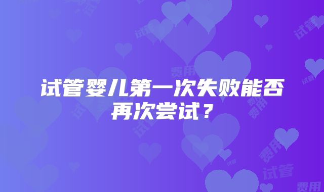 试管婴儿第一次失败能否再次尝试？
