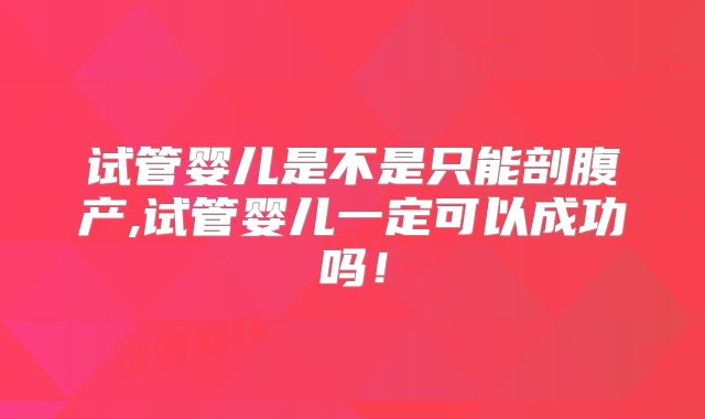 试管婴儿是不是只能剖腹产,试管婴儿一定可以成功吗!