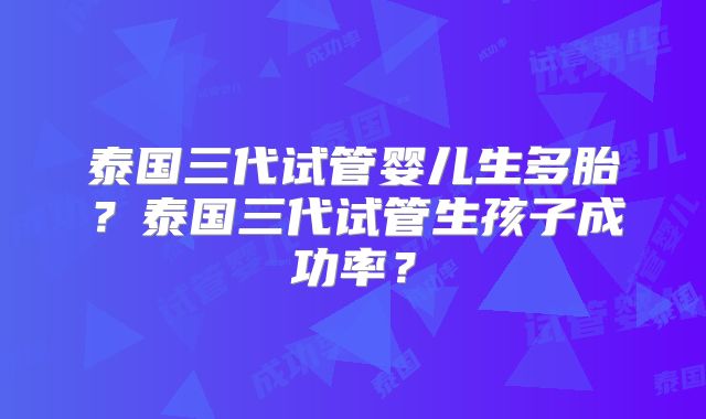 泰国三代试管婴儿生多胎？泰国三代试管生孩子成功率？
