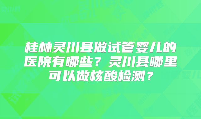 桂林灵川县做试管婴儿的医院有哪些?灵川县哪里可以做核酸检测?