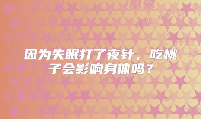 因为失眠打了夜针，吃桃子会影响身体吗？