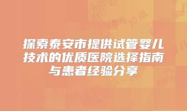 探索泰安市提供试管婴儿技术的优质医院选择指南与患者经验分享
