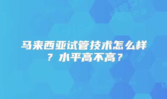 马来西亚试管技术怎么样?水平高不高?