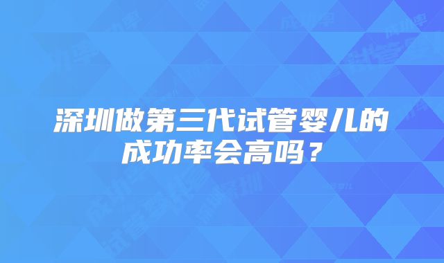 深圳做第三代试管婴儿的成功率会高吗？