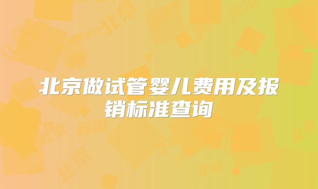 北京做试管婴儿费用及报销标准查询