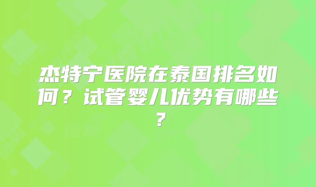 杰特宁医院在泰国排名如何？试管婴儿优势有哪些？