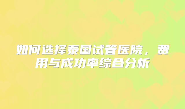 如何选择泰国试管医院，费用与成功率综合分析