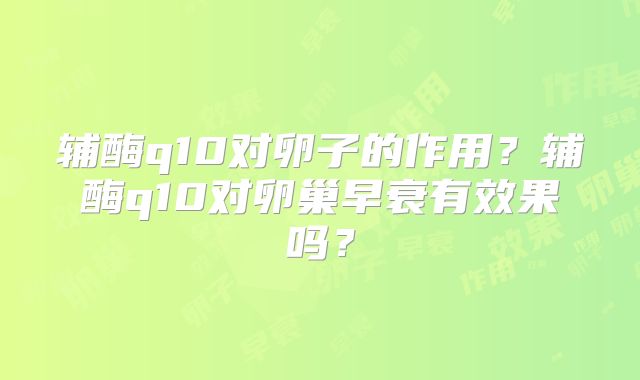 辅酶q10对卵子的作用？辅酶q10对卵巢早衰有效果吗？