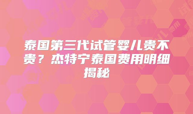 泰国第三代试管婴儿贵不贵？杰特宁泰国费用明细揭秘
