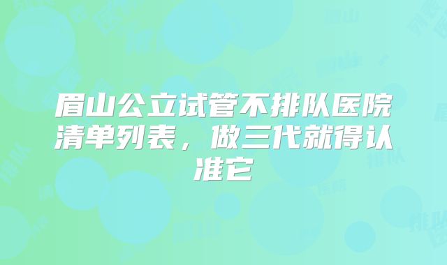 眉山公立试管不排队医院清单列表,做三代就得认准它