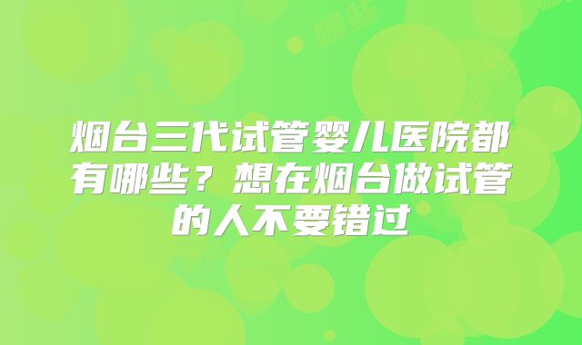 烟台三代试管婴儿医院都有哪些？想在烟台做试管的人不要错过