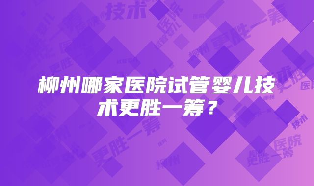柳州哪家医院试管婴儿技术更胜一筹？