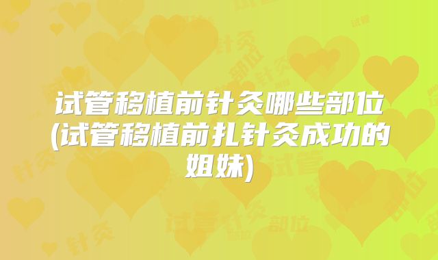 试管移植前针灸哪些部位(试管移植前扎针灸成功的姐妹)