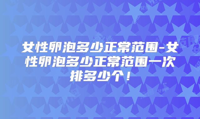女性卵泡多少正常范围-女性卵泡多少正常范围一次排多少个!