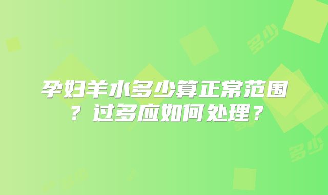 孕妇羊水多少算正常范围？过多应如何处理？