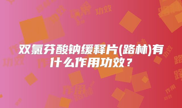双氯芬酸钠缓释片(路林)有什么作用功效?