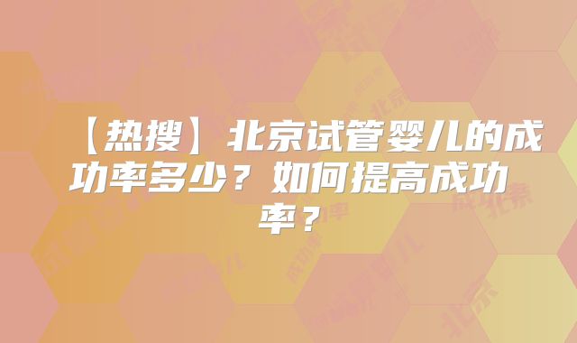 【热搜】北京试管婴儿的成功率多少?如何提高成功率?