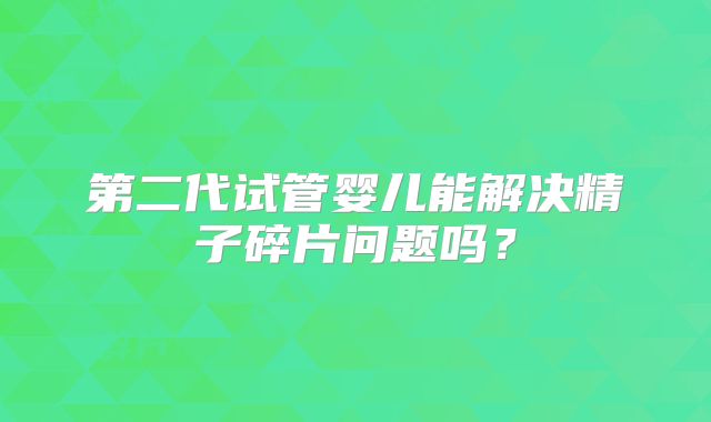 第二代试管婴儿能解决精子碎片问题吗？