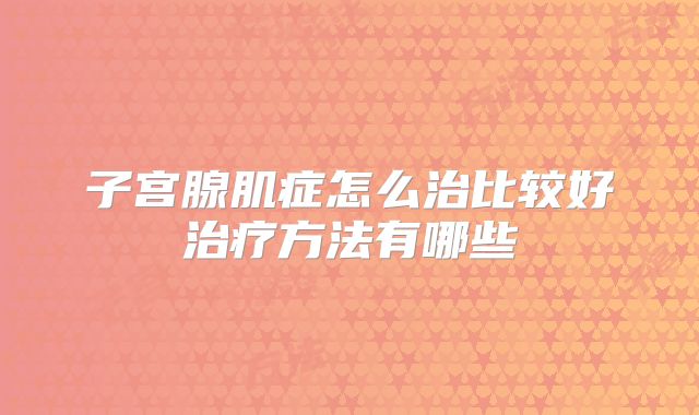 子宫腺肌症怎么治比较好治疗方法有哪些