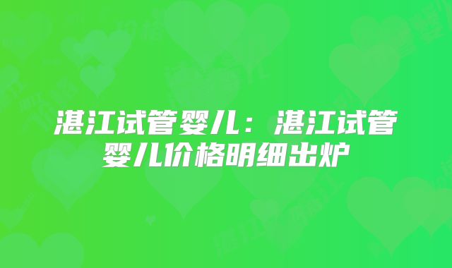 湛江试管婴儿：湛江试管婴儿价格明细出炉