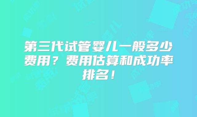 第三代试管婴儿一般多少费用?费用估算和成功率排名!