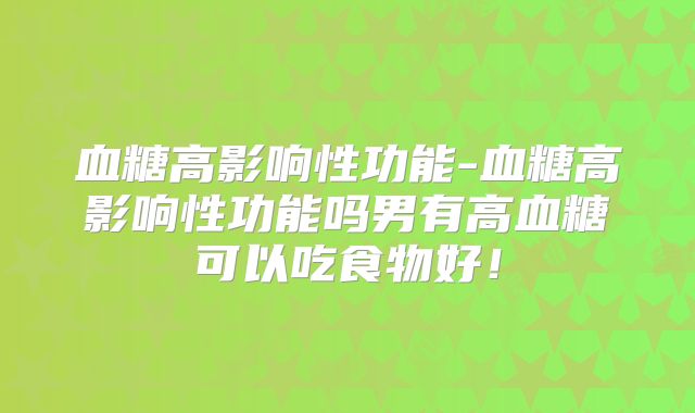 血糖高影响性功能-血糖高影响性功能吗男有高血糖可以吃食物好!