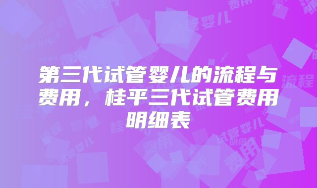 第三代试管婴儿的流程与费用,桂平三代试管费用明细表
