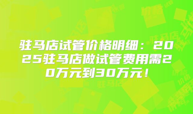驻马店试管价格明细：2025驻马店做试管费用需20万元到30万元！