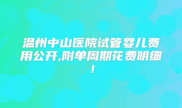 温州中山医院试管婴儿费用公开,附单周期花费明细！